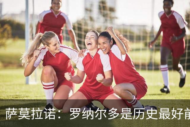 萨莫拉诺：罗纳尔多是历史最好前锋 智利足球过于自满而忽略青训